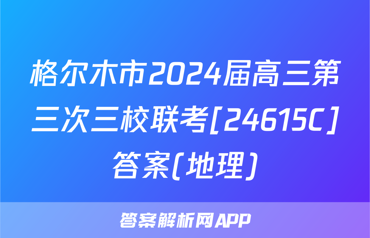 格尔木市2024届高三第三次三校联考[24615C]答案(地理)