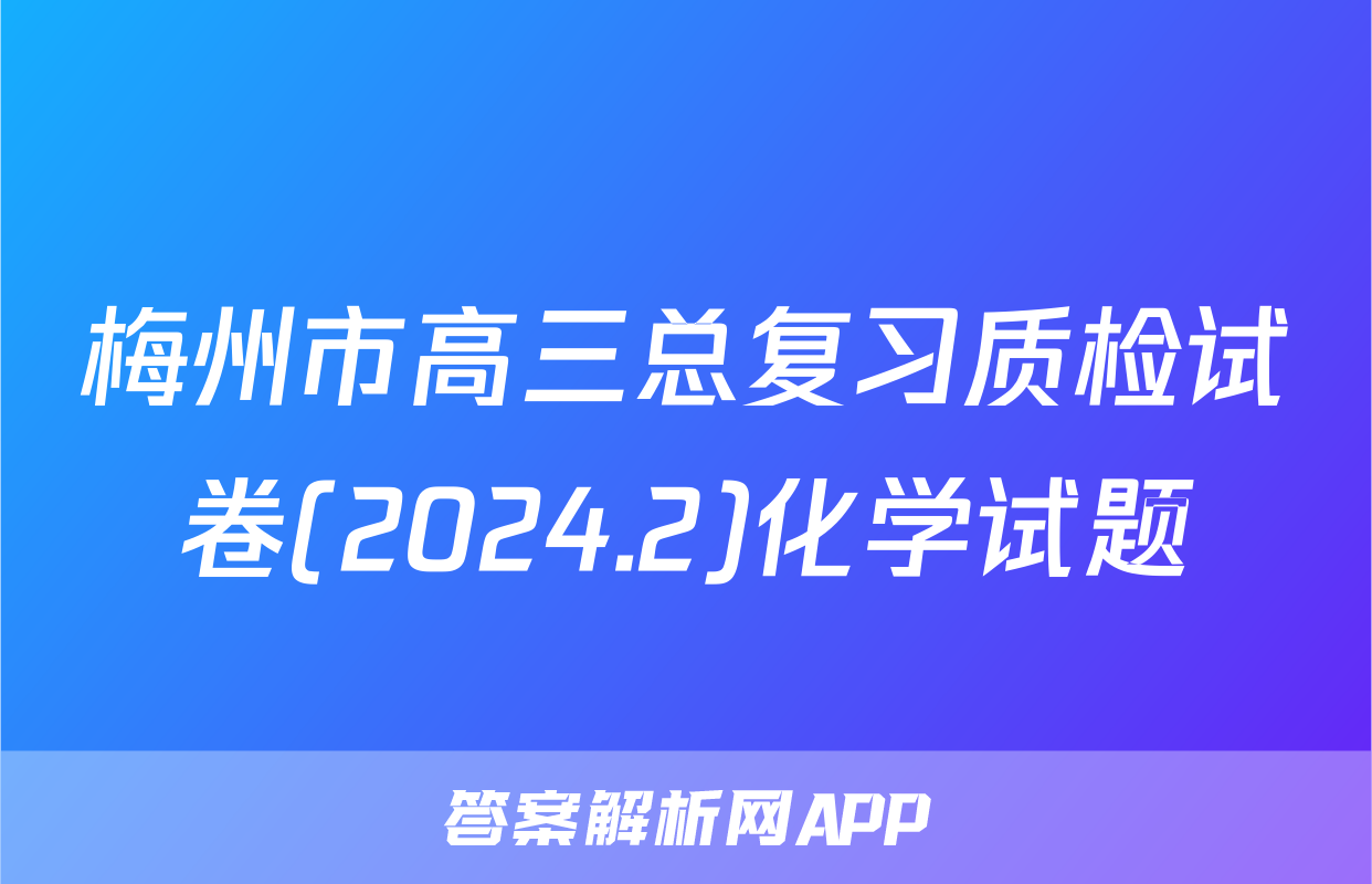 梅州市高三总复习质检试卷(2024.2)化学试题