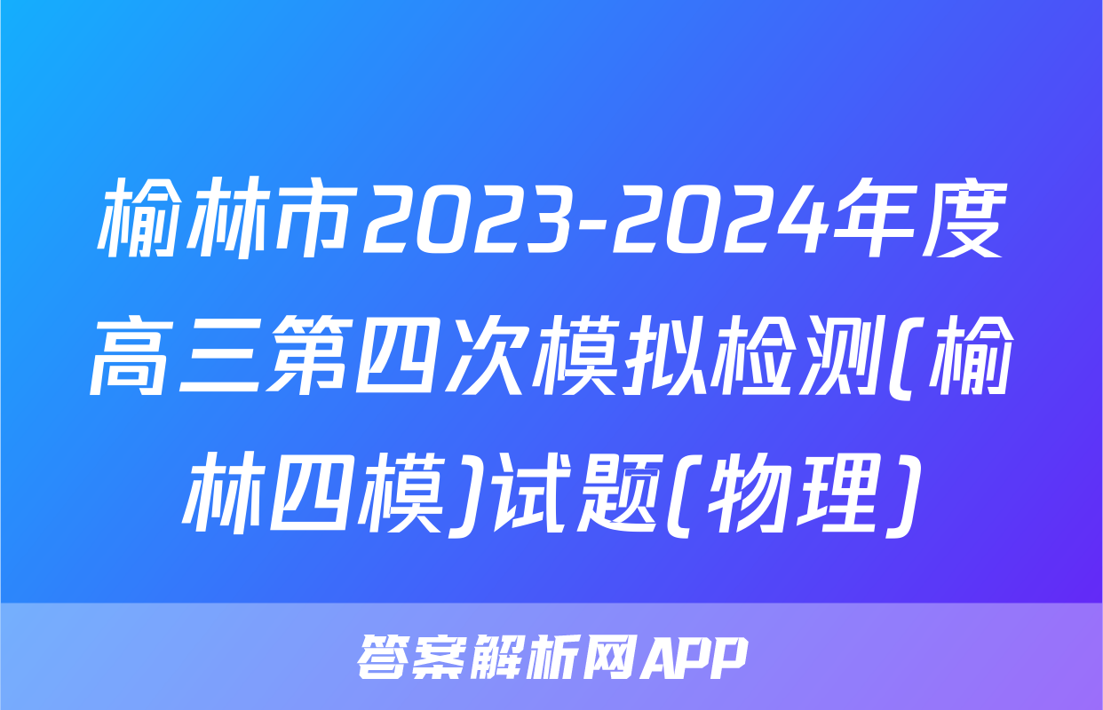 榆林市2023-2024年度高三第四次模拟检测(榆林四模)试题(物理)