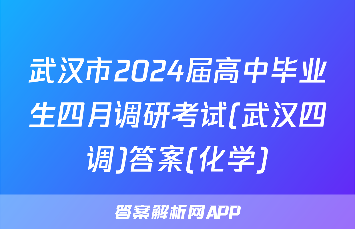 武汉市2024届高中毕业生四月调研考试(武汉四调)答案(化学)