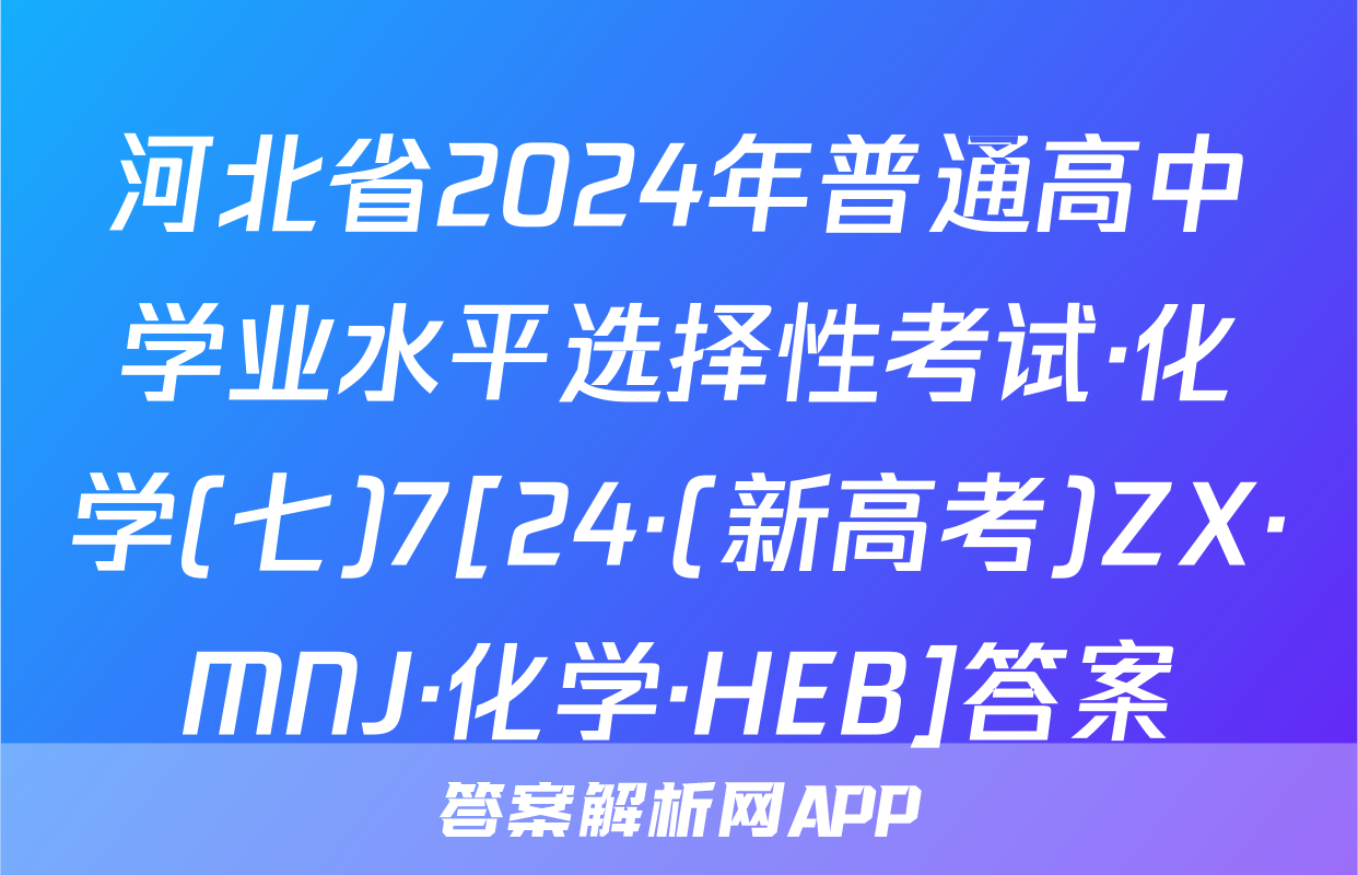 河北省2024年普通高中学业水平选择性考试·化学(七)7[24·(新高考)ZX·MNJ·化学·HEB]答案