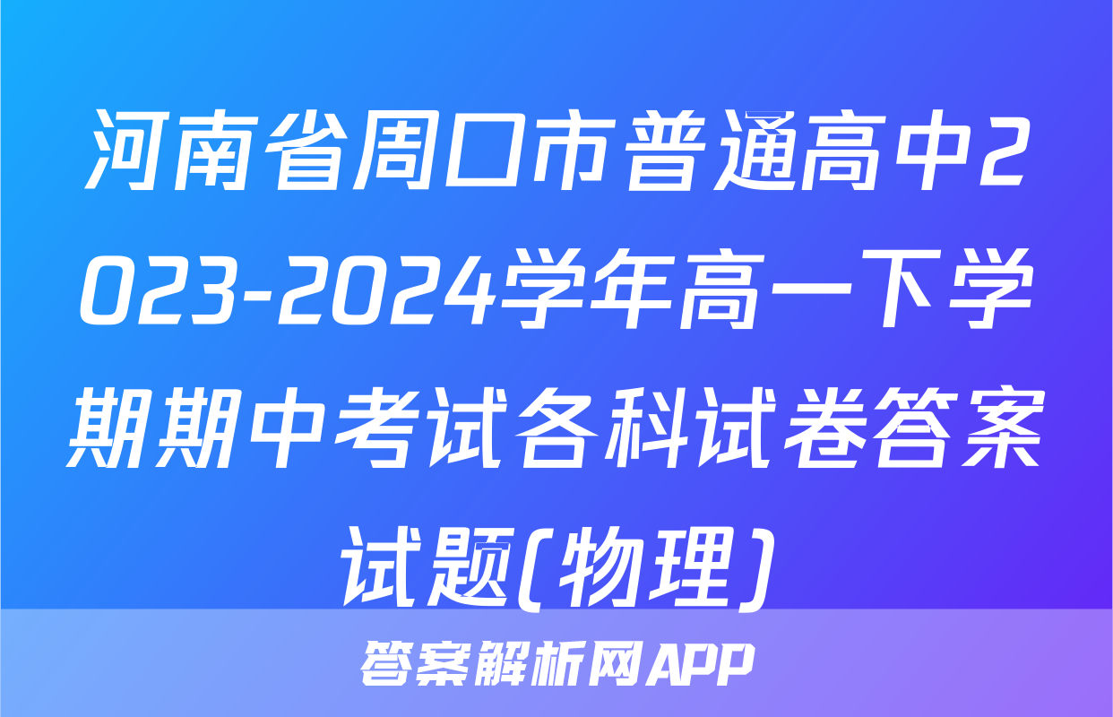 河南省周口市普通高中2023-2024学年高一下学期期中考试各科试卷答案试题(物理)