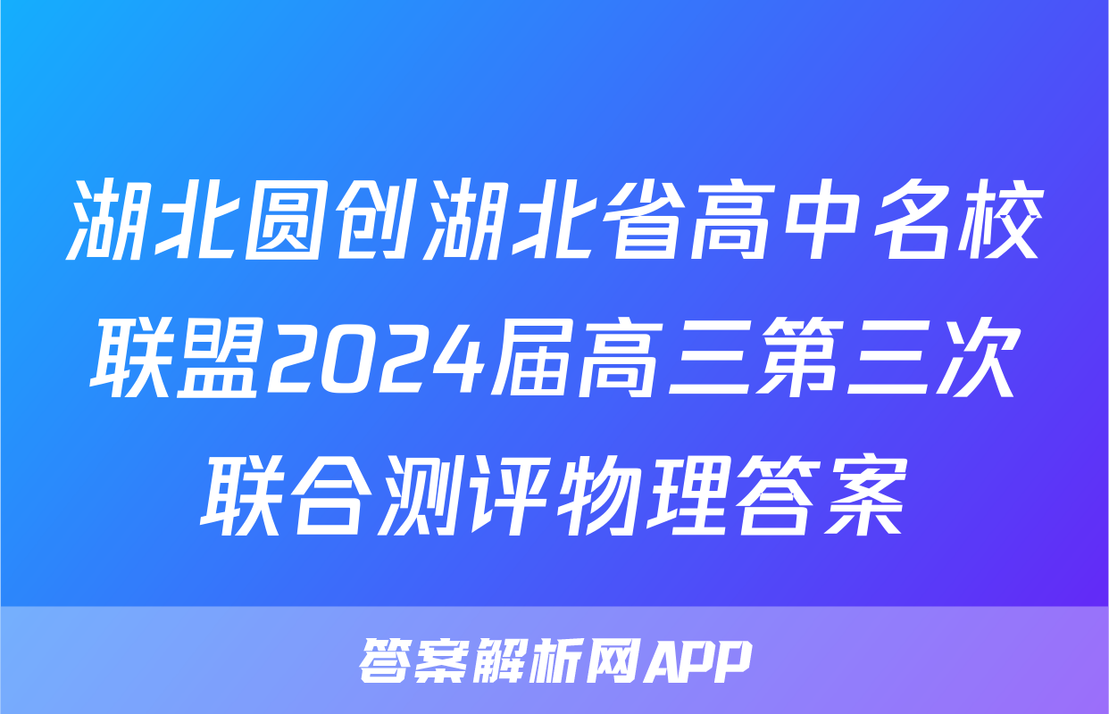 湖北圆创湖北省高中名校联盟2024届高三第三次联合测评物理答案