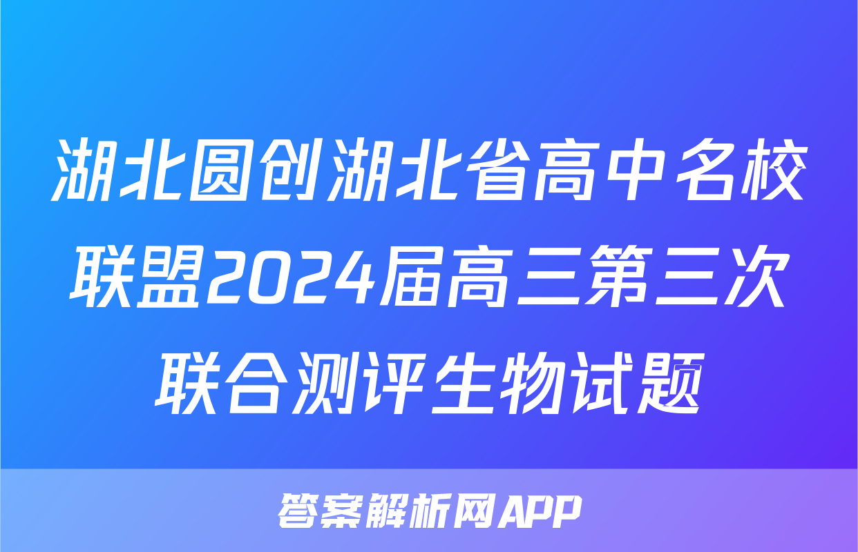 湖北圆创湖北省高中名校联盟2024届高三第三次联合测评生物试题