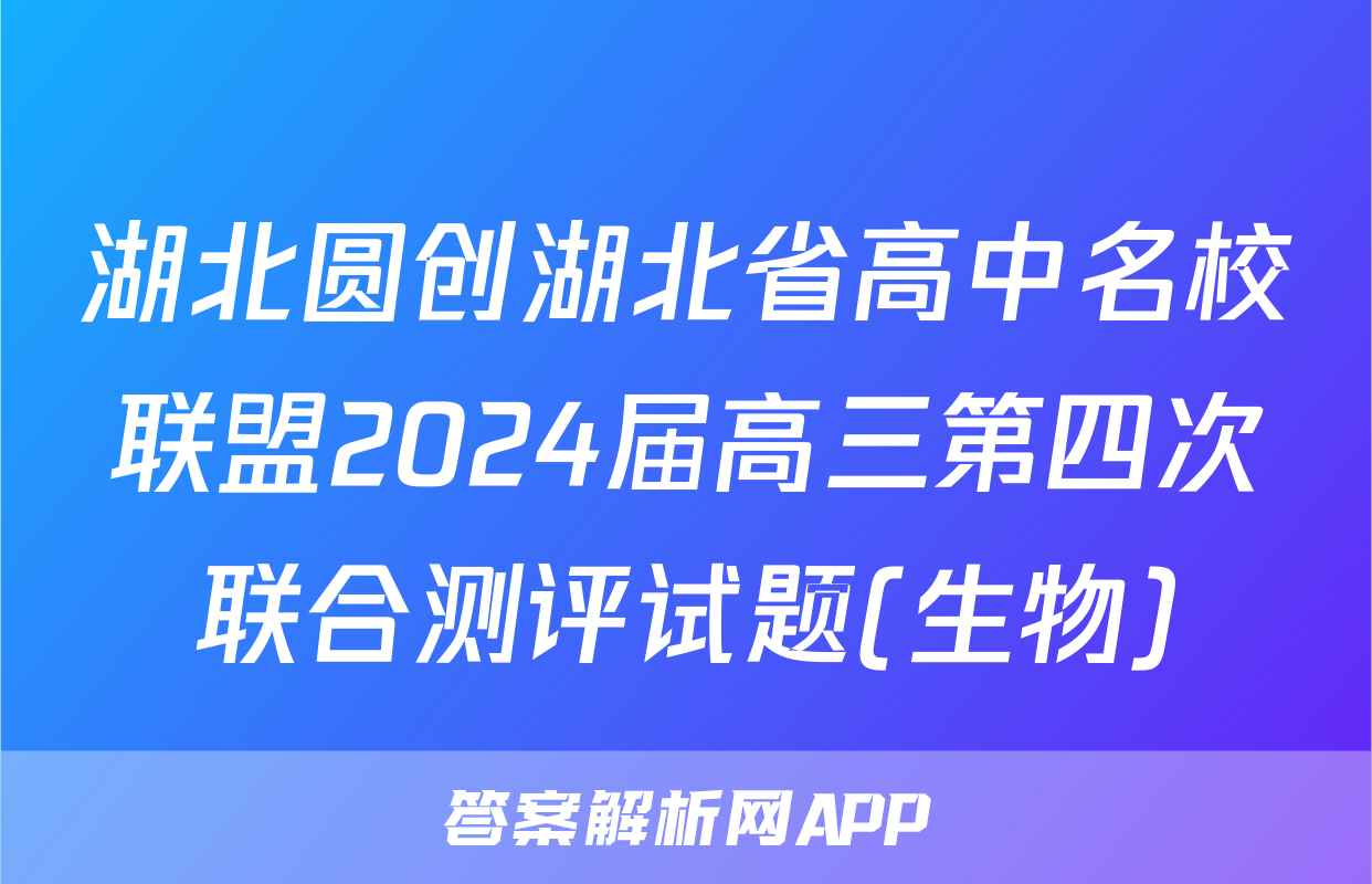 湖北圆创湖北省高中名校联盟2024届高三第四次联合测评试题(生物)