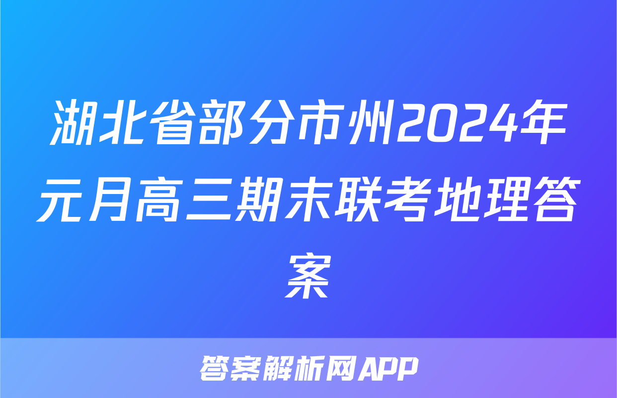 湖北省部分市州2024年元月高三期末联考地理答案