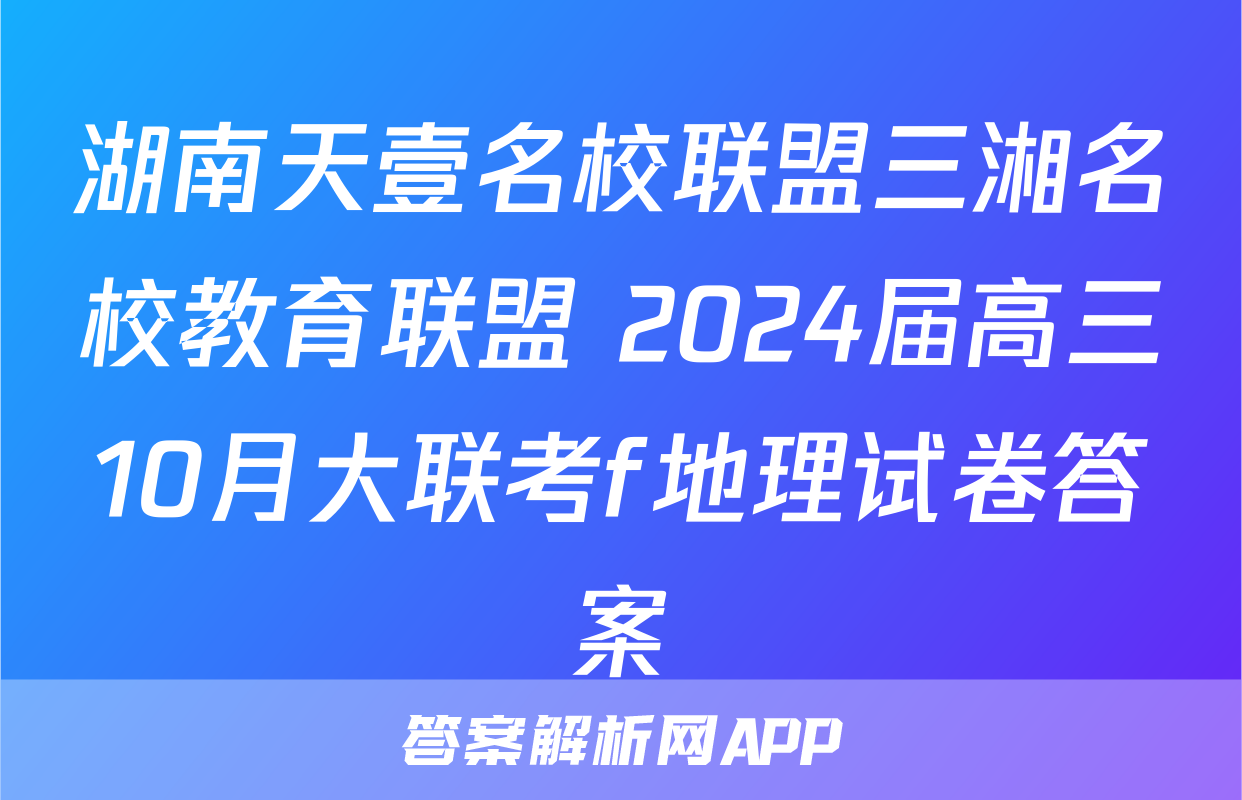 湖南天壹名校联盟三湘名校教育联盟 2024届高三10月大联考f地理试卷答案