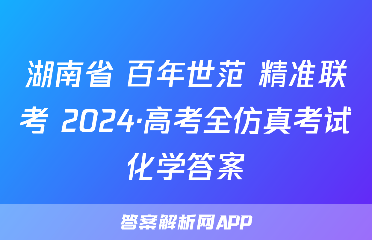 湖南省 百年世范 精准联考 2024·高考全仿真考试化学答案