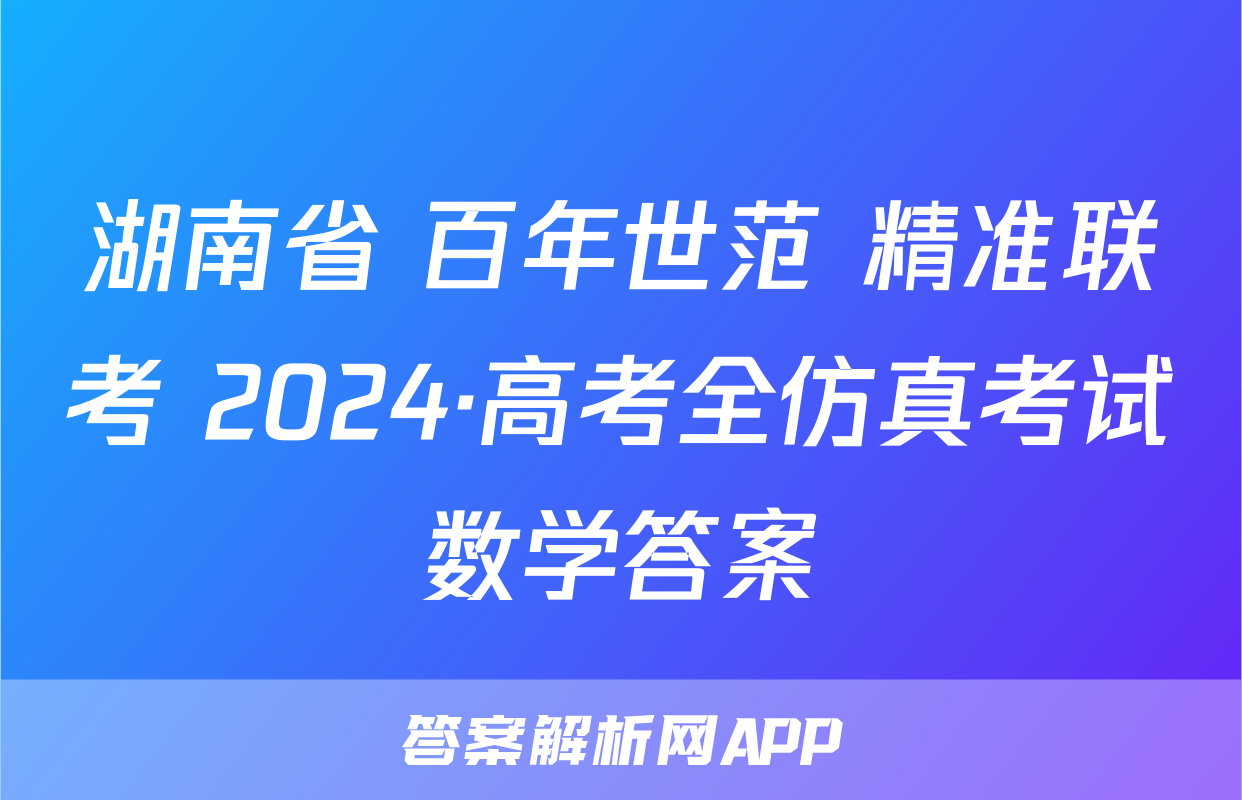 湖南省 百年世范 精准联考 2024·高考全仿真考试数学答案