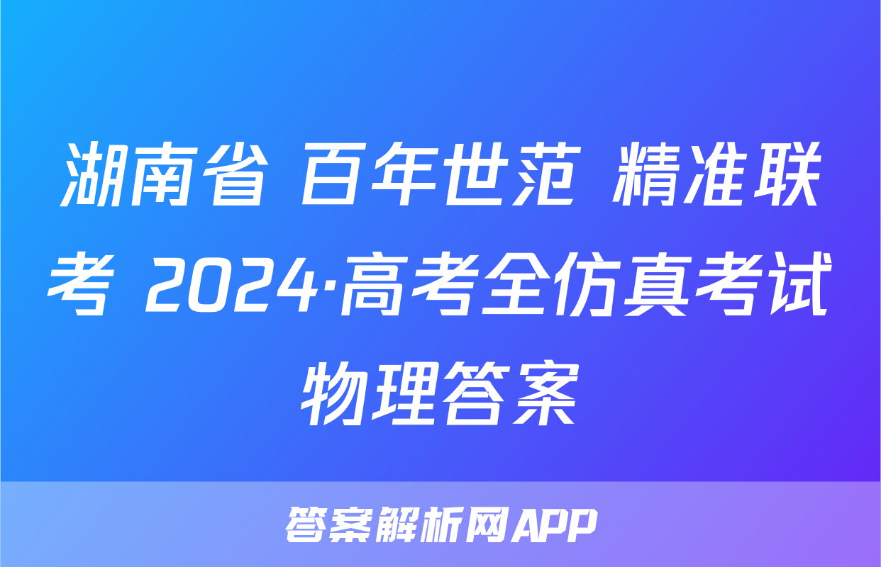 湖南省 百年世范 精准联考 2024·高考全仿真考试物理答案