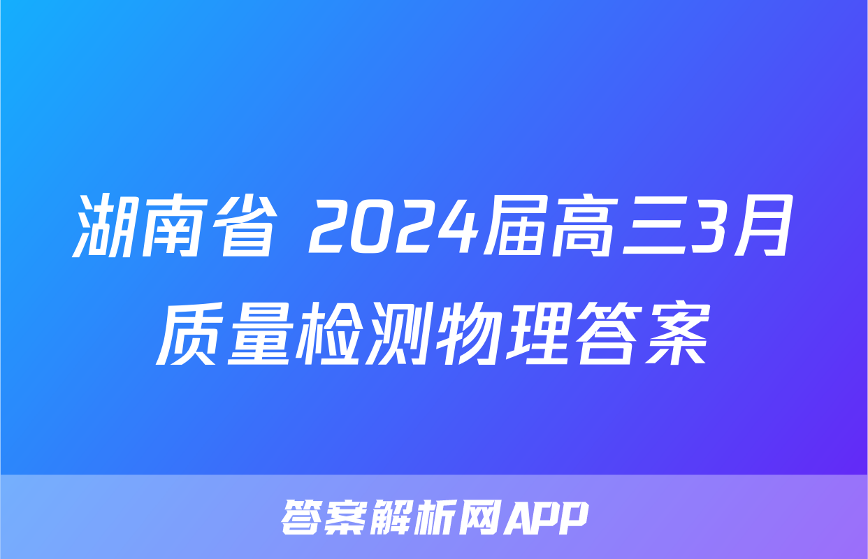 湖南省 2024届高三3月质量检测物理答案
