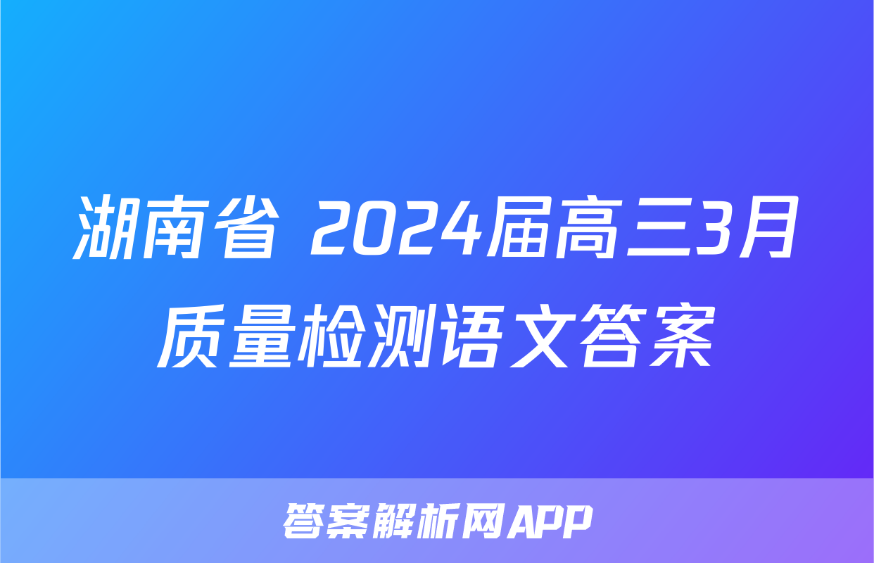 湖南省 2024届高三3月质量检测语文答案