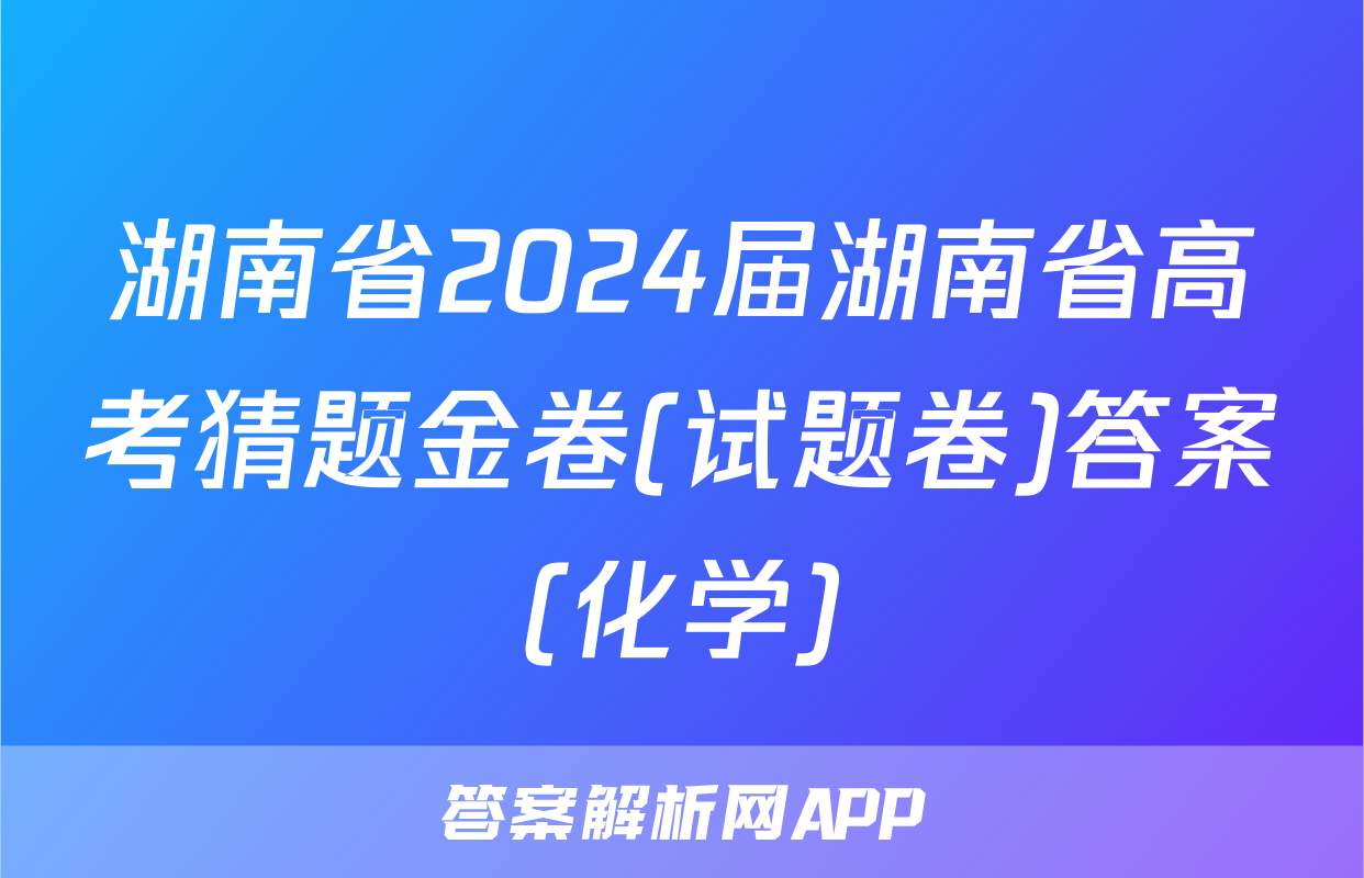 湖南省2024届湖南省高考猜题金卷(试题卷)答案(化学)