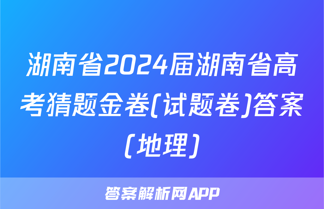 湖南省2024届湖南省高考猜题金卷(试题卷)答案(地理)