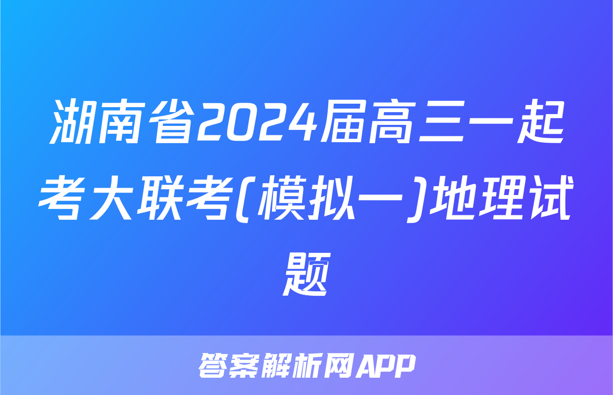 湖南省2024届高三一起考大联考(模拟一)地理试题