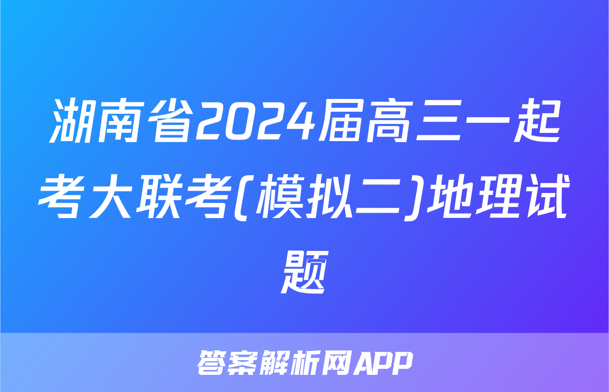湖南省2024届高三一起考大联考(模拟二)地理试题