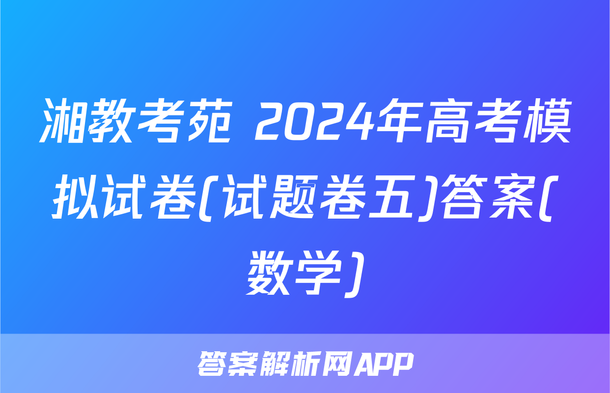 湘教考苑 2024年高考模拟试卷(试题卷五)答案(数学)