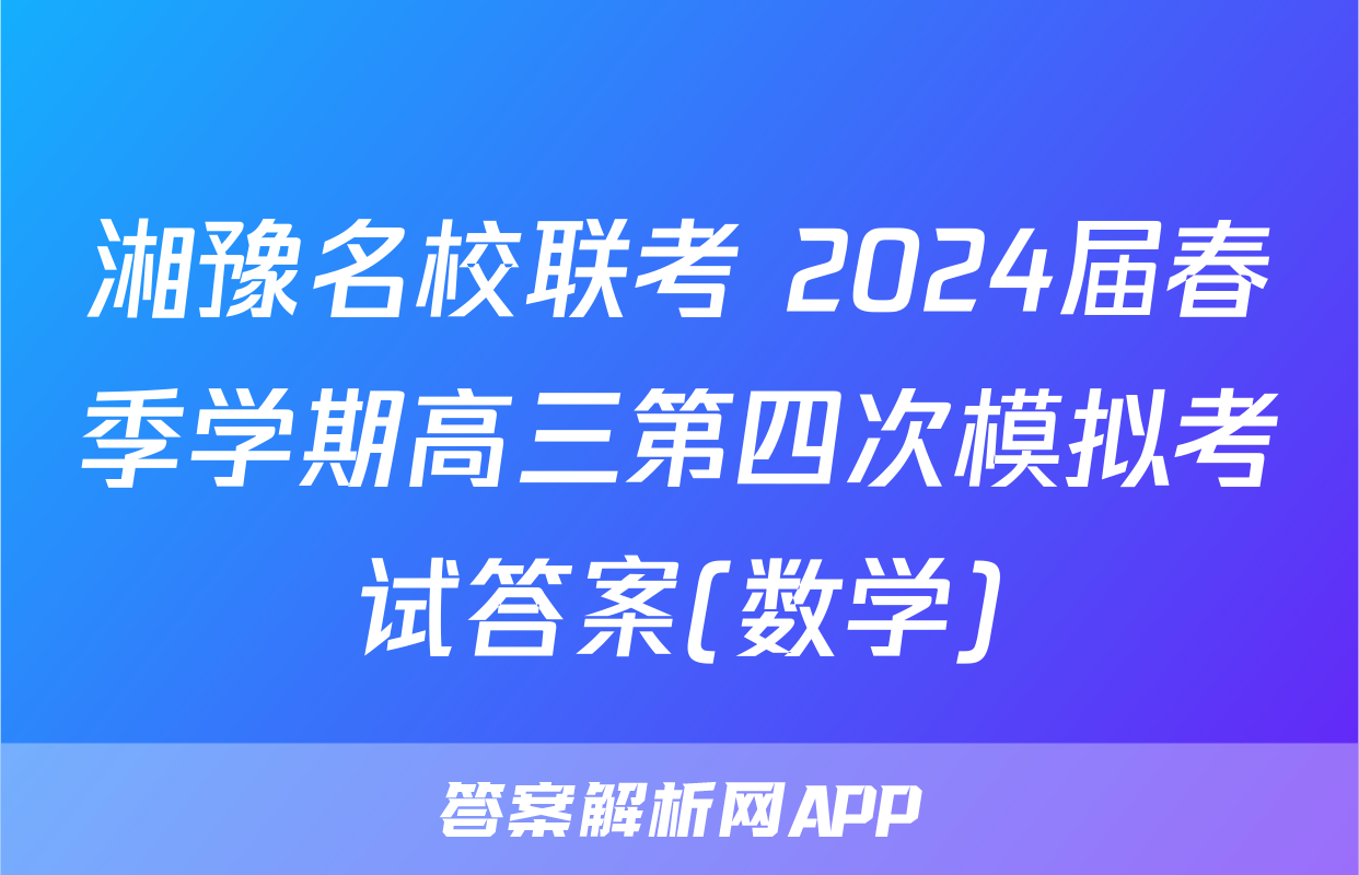 湘豫名校联考 2024届春季学期高三第四次模拟考试答案(数学)