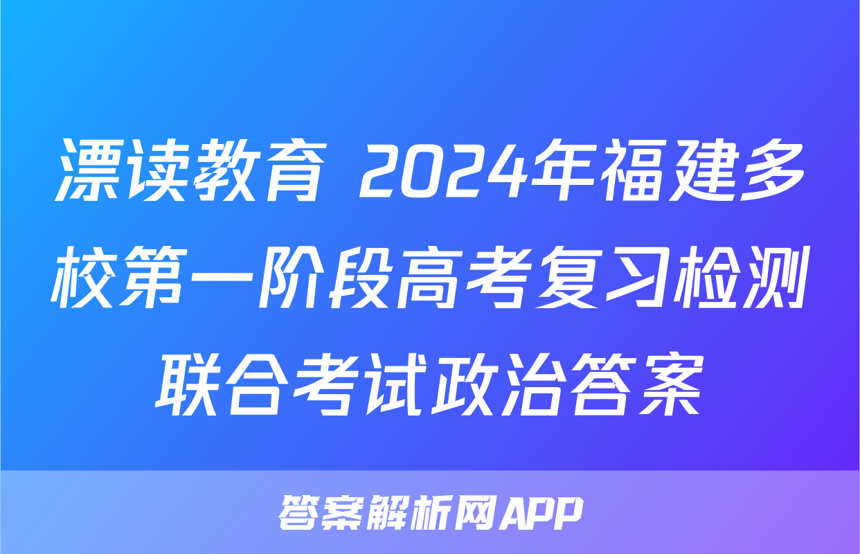 漂读教育 2024年福建多校第一阶段高考复习检测联合考试政治答案