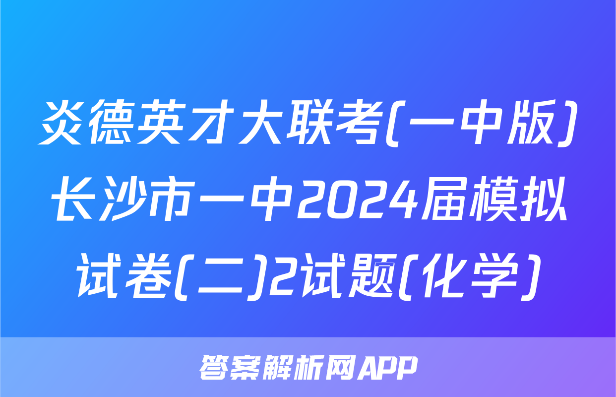 炎德英才大联考(一中版)长沙市一中2024届模拟试卷(二)2试题(化学)