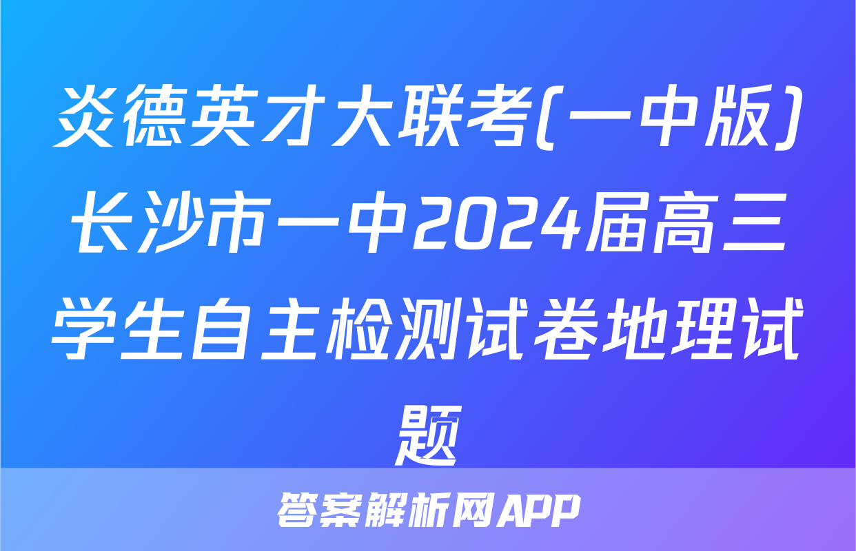 炎德英才大联考(一中版)长沙市一中2024届高三学生自主检测试卷地理试题