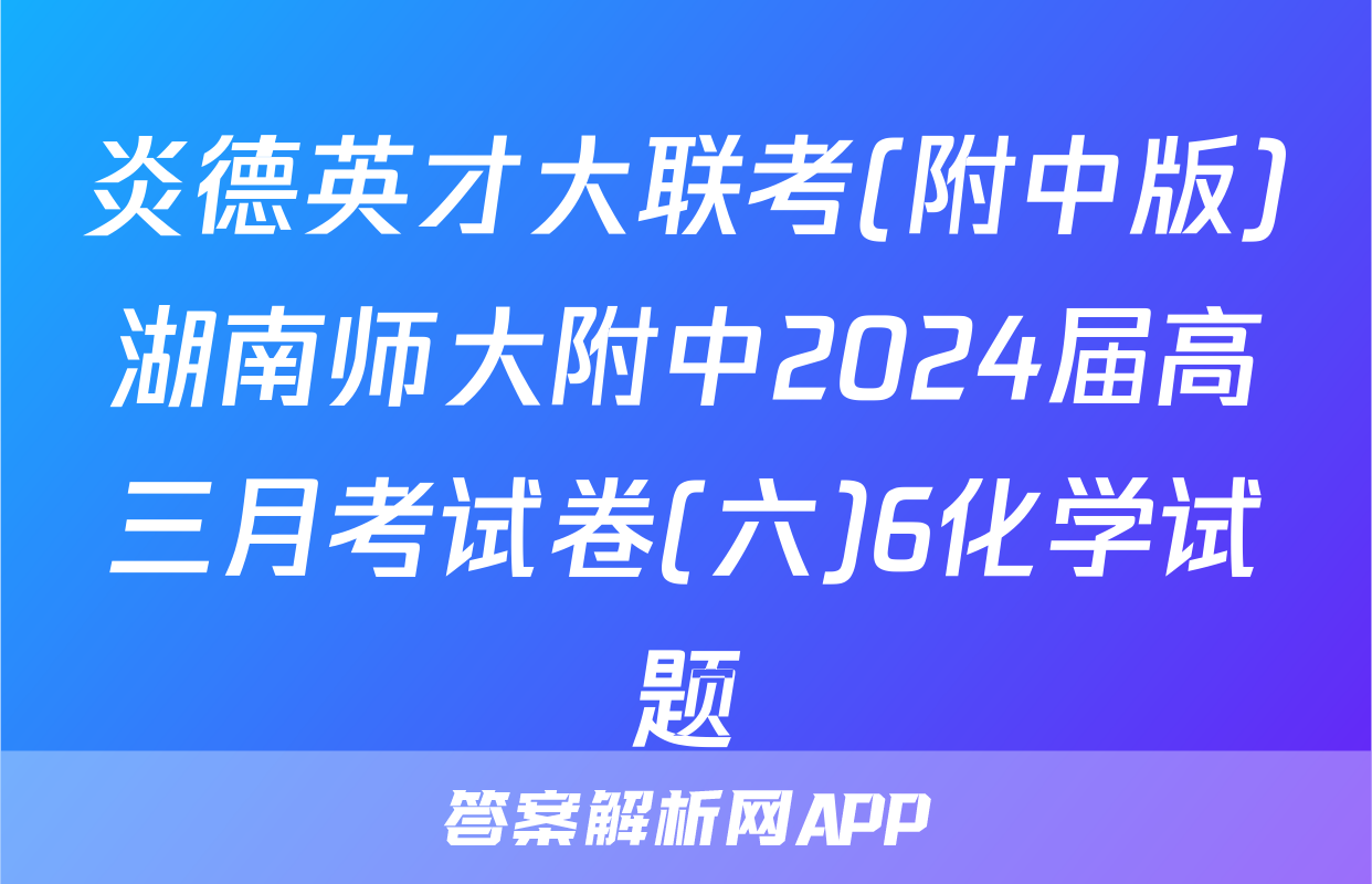 炎德英才大联考(附中版)湖南师大附中2024届高三月考试卷(六)6化学试题