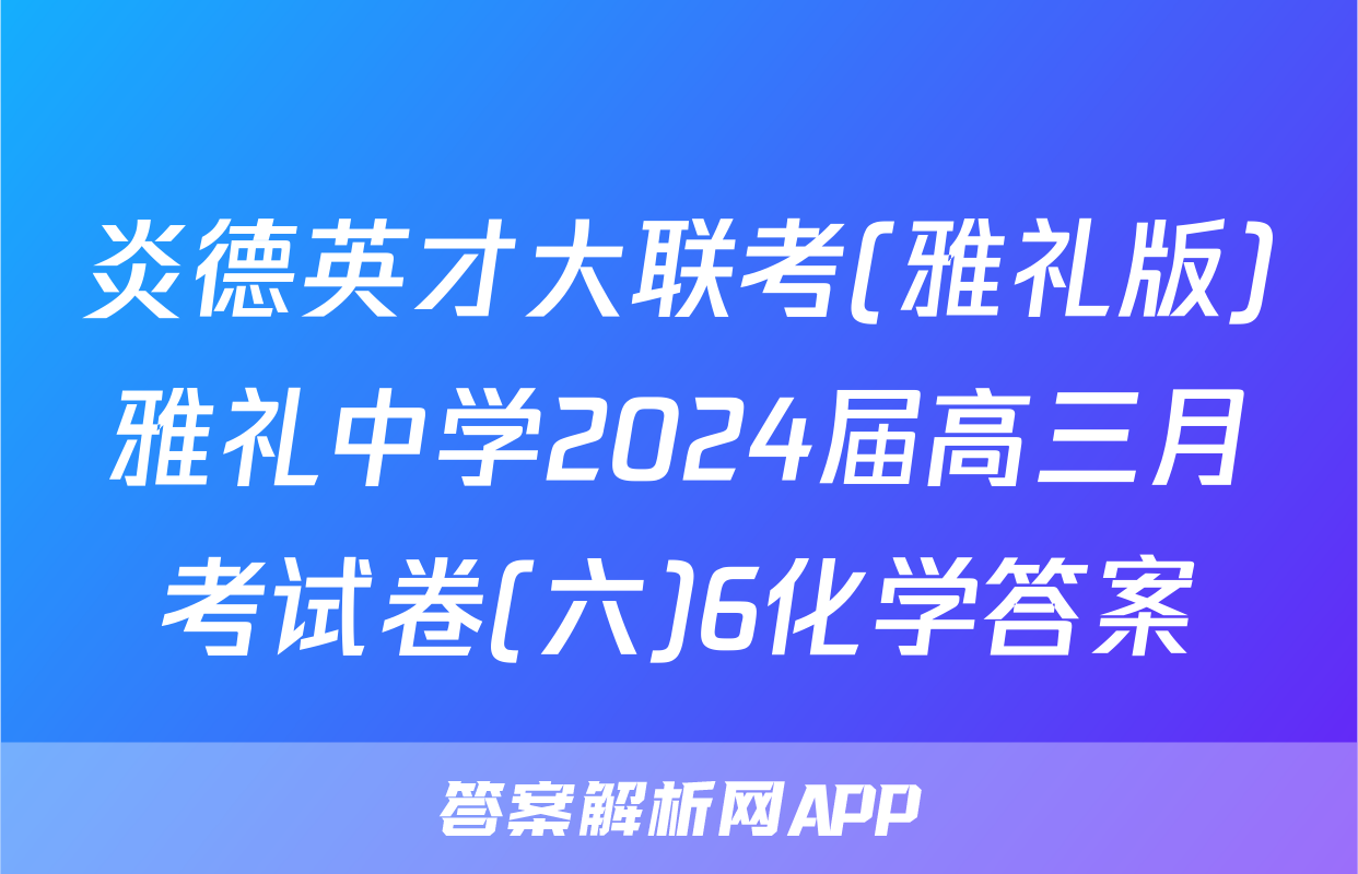 炎德英才大联考(雅礼版)雅礼中学2024届高三月考试卷(六)6化学答案