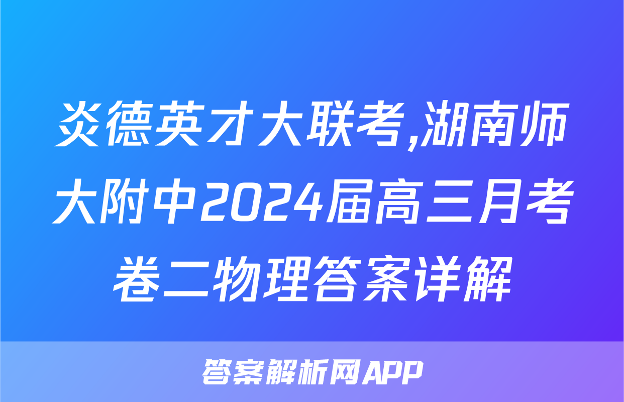 炎德英才大联考,湖南师大附中2024届高三月考卷二物理答案详解