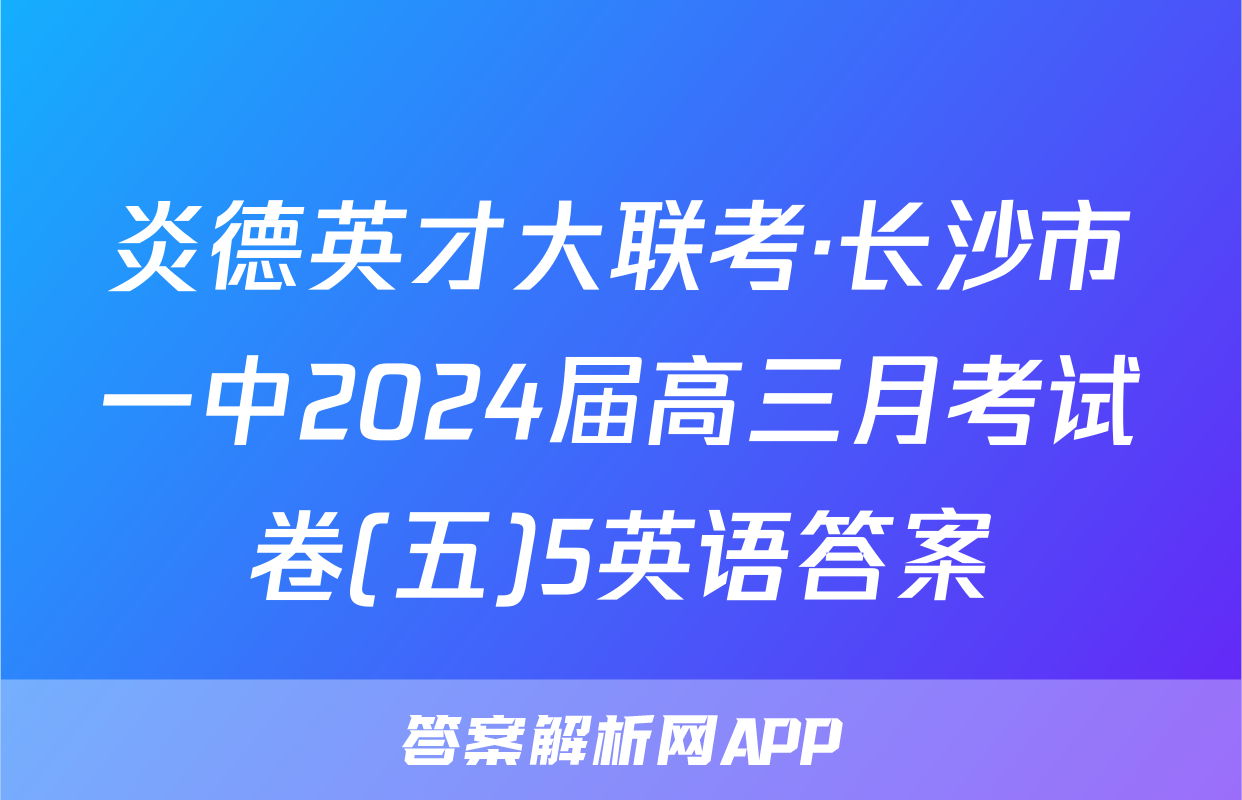 炎德英才大联考·长沙市一中2024届高三月考试卷(五)5英语答案