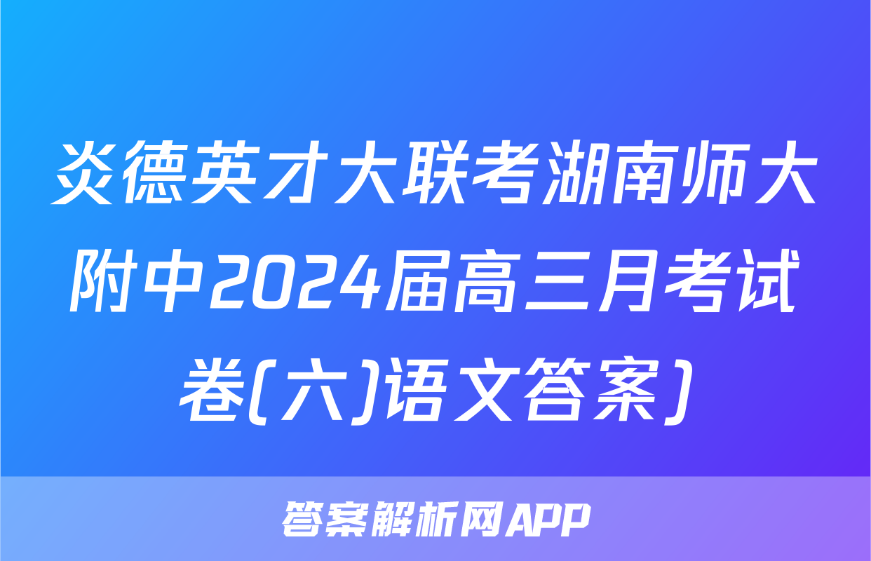 炎德英才大联考湖南师大附中2024届高三月考试卷(六)语文答案)