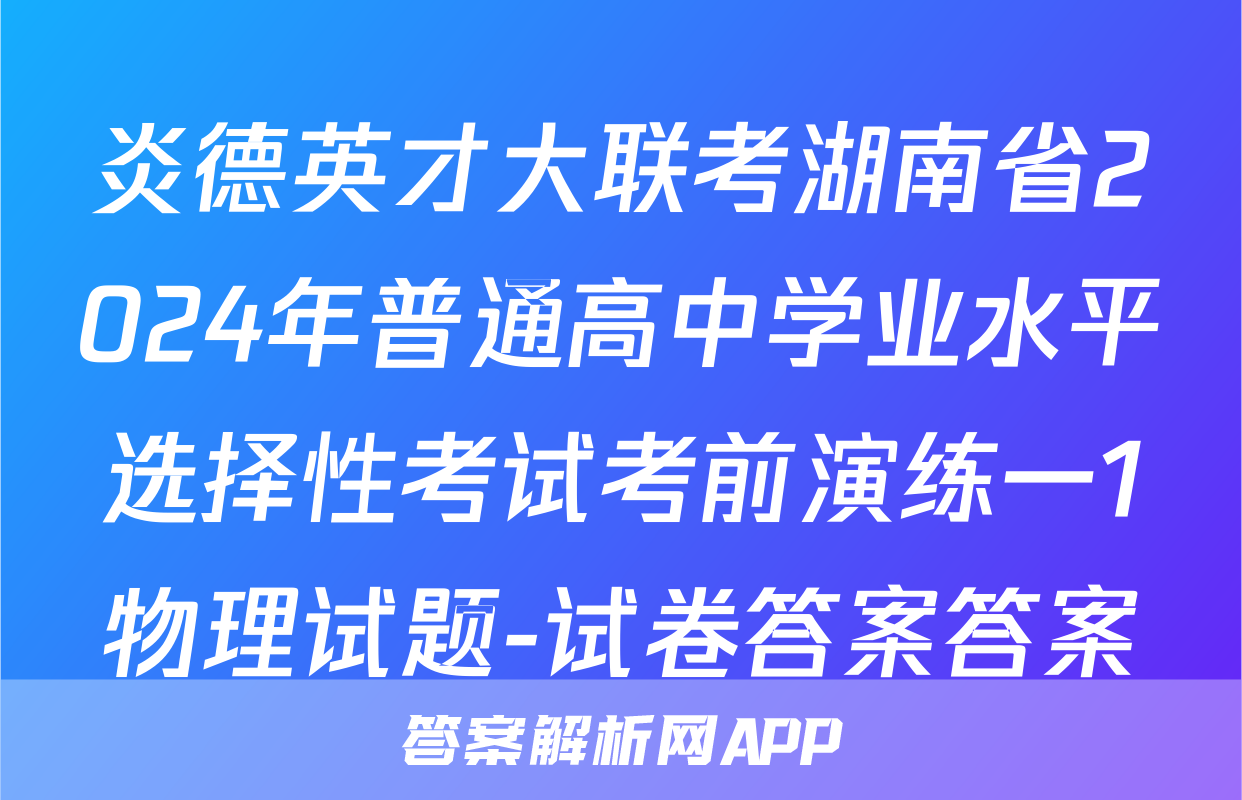 炎德英才大联考湖南省2024年普通高中学业水平选择性考试考前演练一1物理试题-试卷答案答案