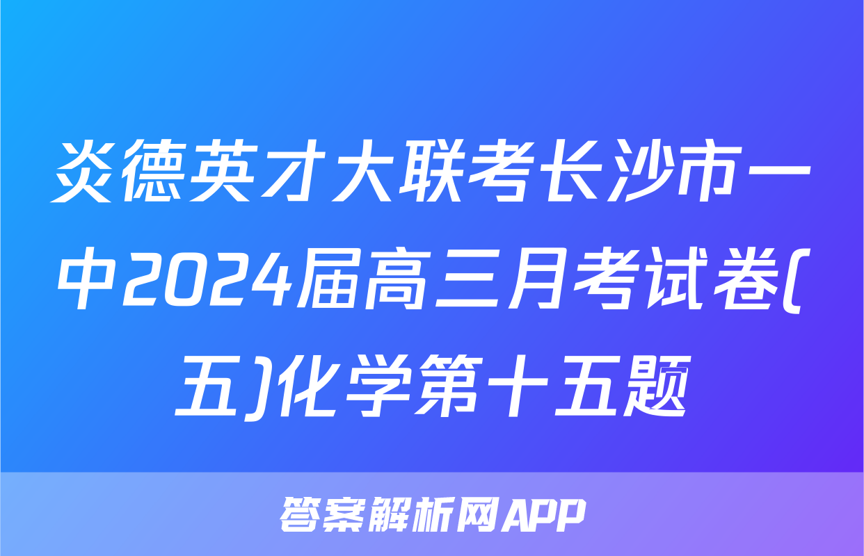 炎德英才大联考长沙市一中2024届高三月考试卷(五)化学第十五题