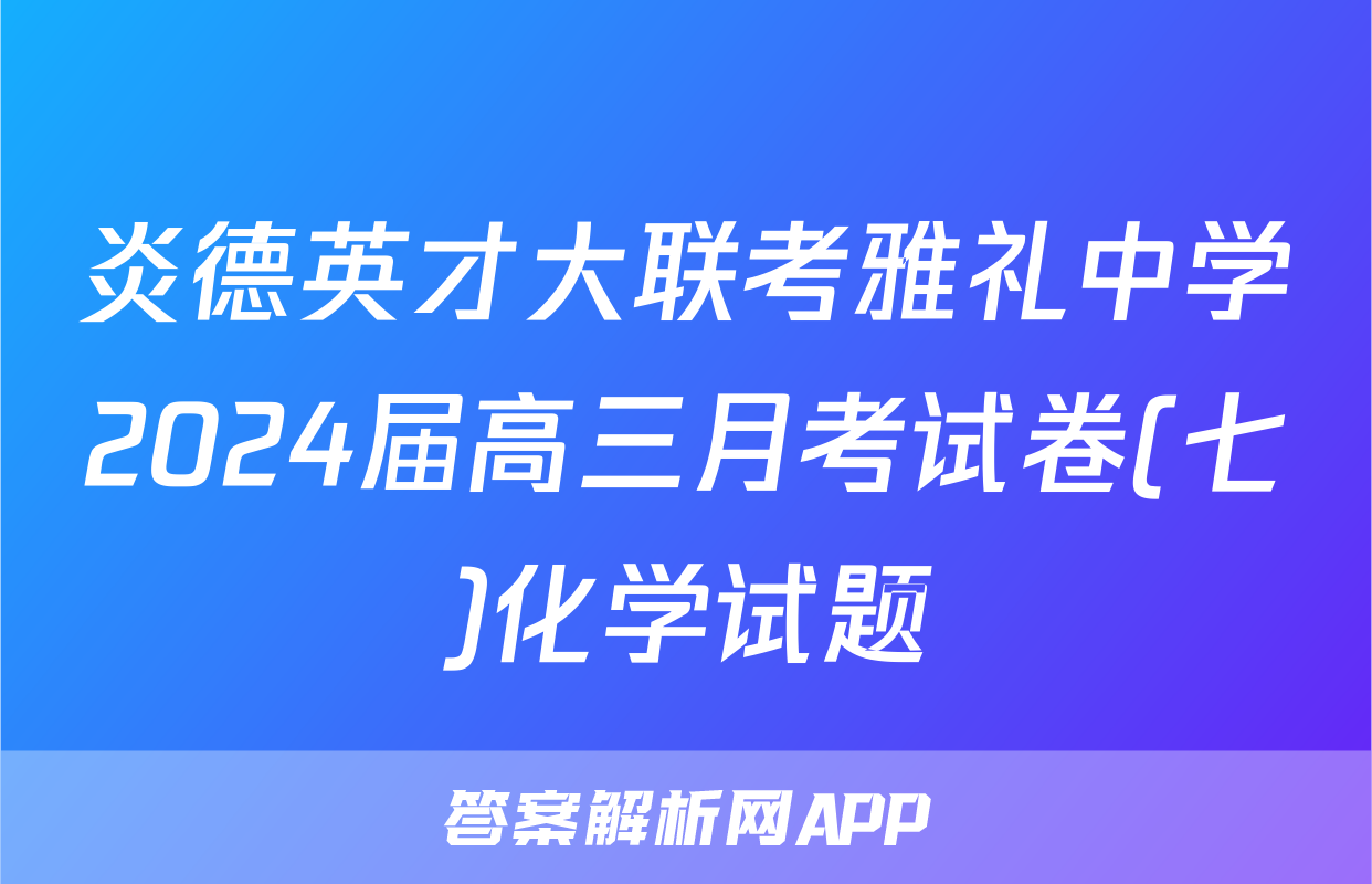 炎德英才大联考雅礼中学2024届高三月考试卷(七)化学试题