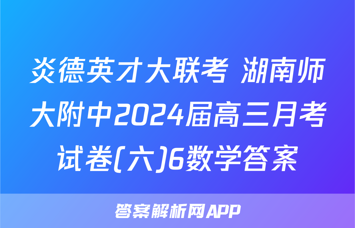 炎德英才大联考 湖南师大附中2024届高三月考试卷(六)6数学答案