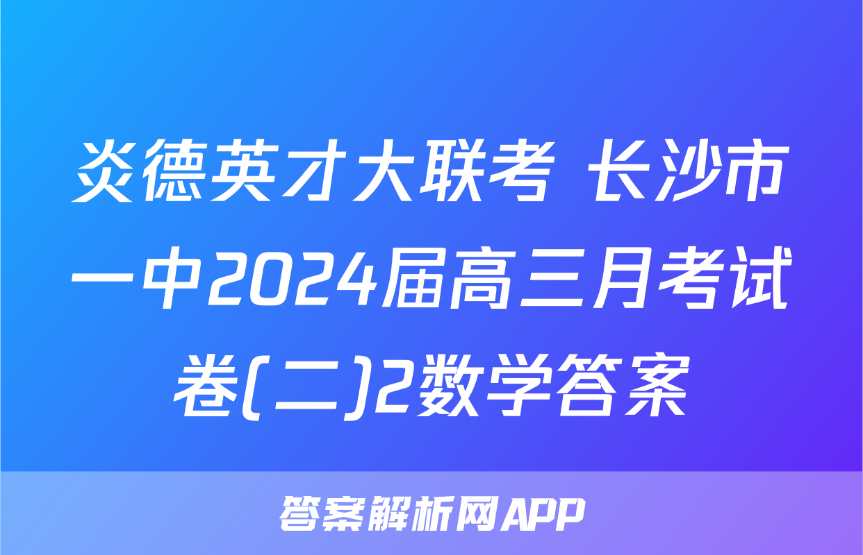 炎德英才大联考 长沙市一中2024届高三月考试卷(二)2数学答案
