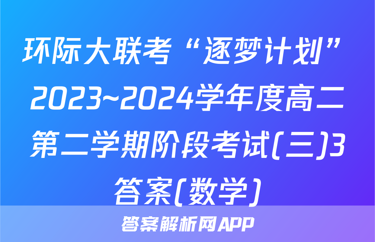 环际大联考“逐梦计划”2023~2024学年度高二第二学期阶段考试(三)3答案(数学)