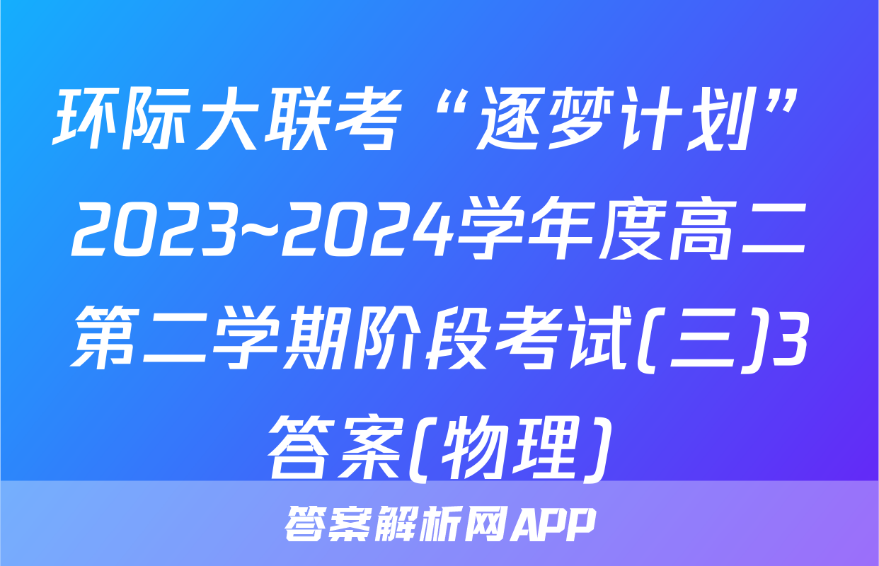 环际大联考“逐梦计划”2023~2024学年度高二第二学期阶段考试(三)3答案(物理)