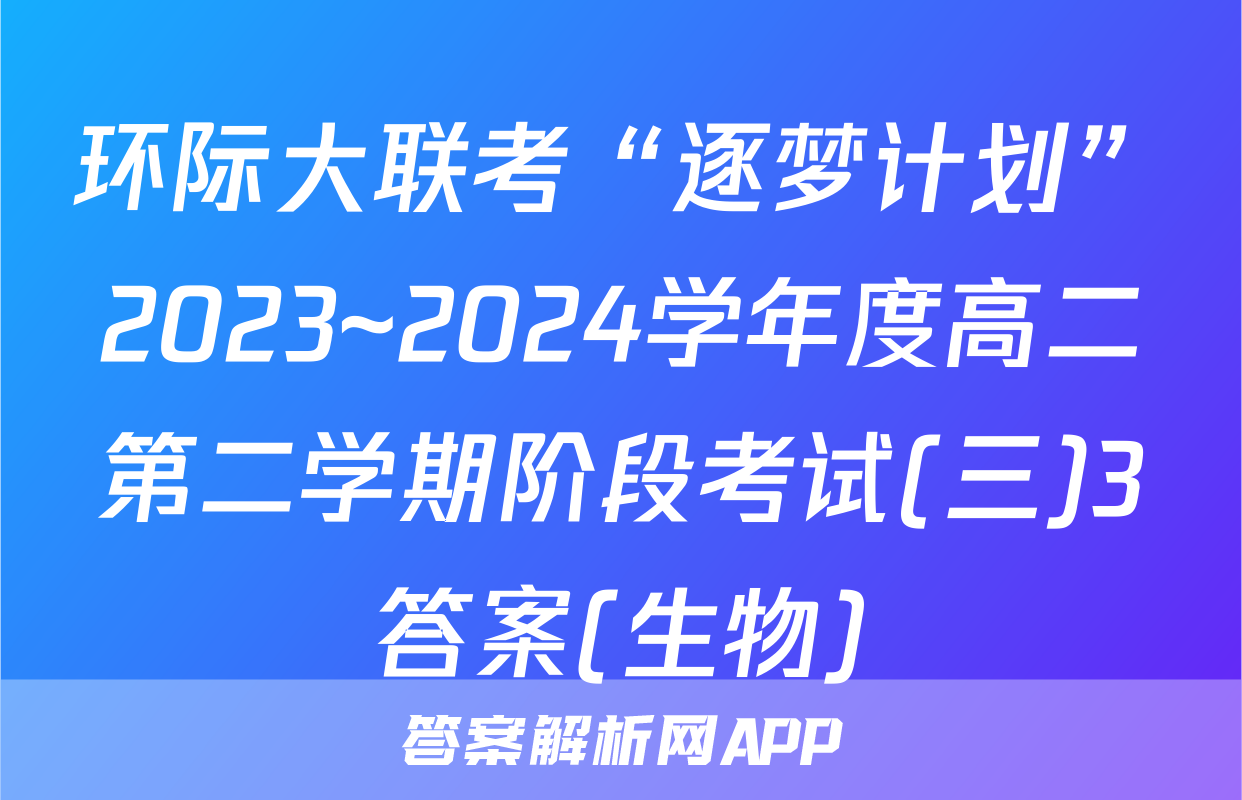 环际大联考“逐梦计划”2023~2024学年度高二第二学期阶段考试(三)3答案(生物)