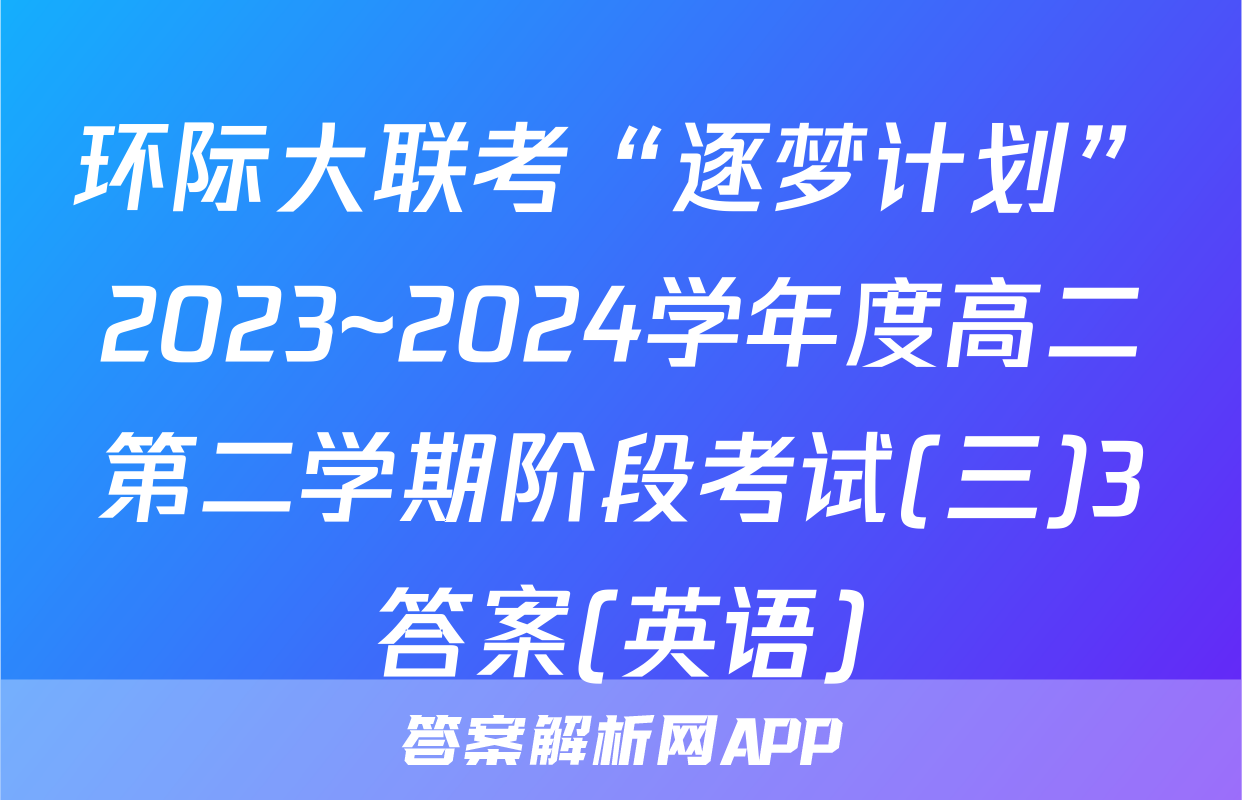 环际大联考“逐梦计划”2023~2024学年度高二第二学期阶段考试(三)3答案(英语)
