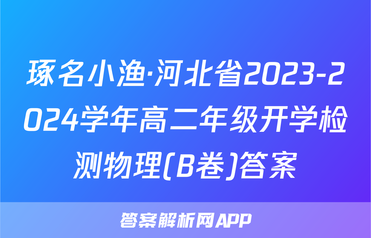 琢名小渔·河北省2023-2024学年高二年级开学检测物理(B卷)答案