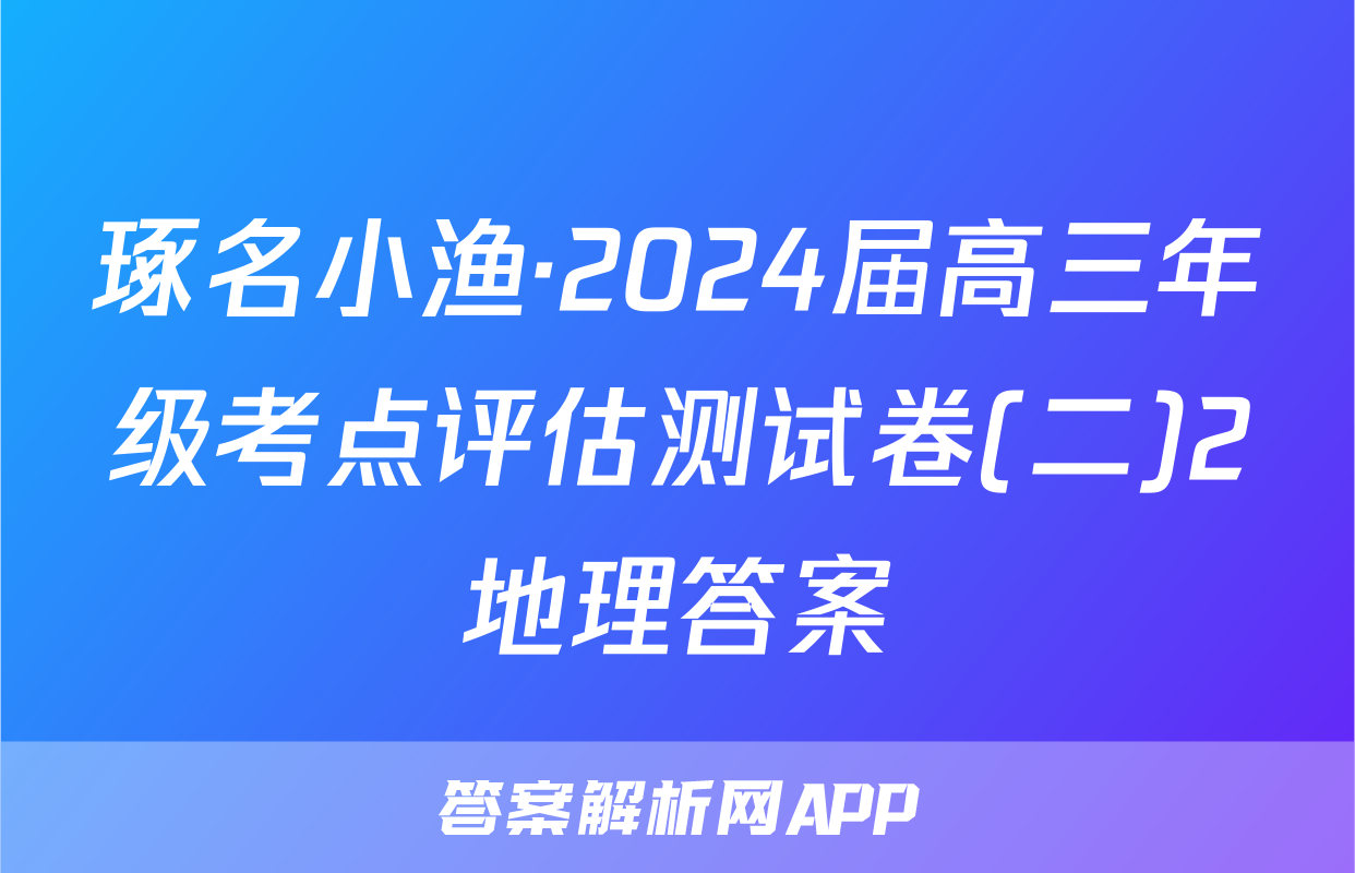 琢名小渔·2024届高三年级考点评估测试卷(二)2地理答案