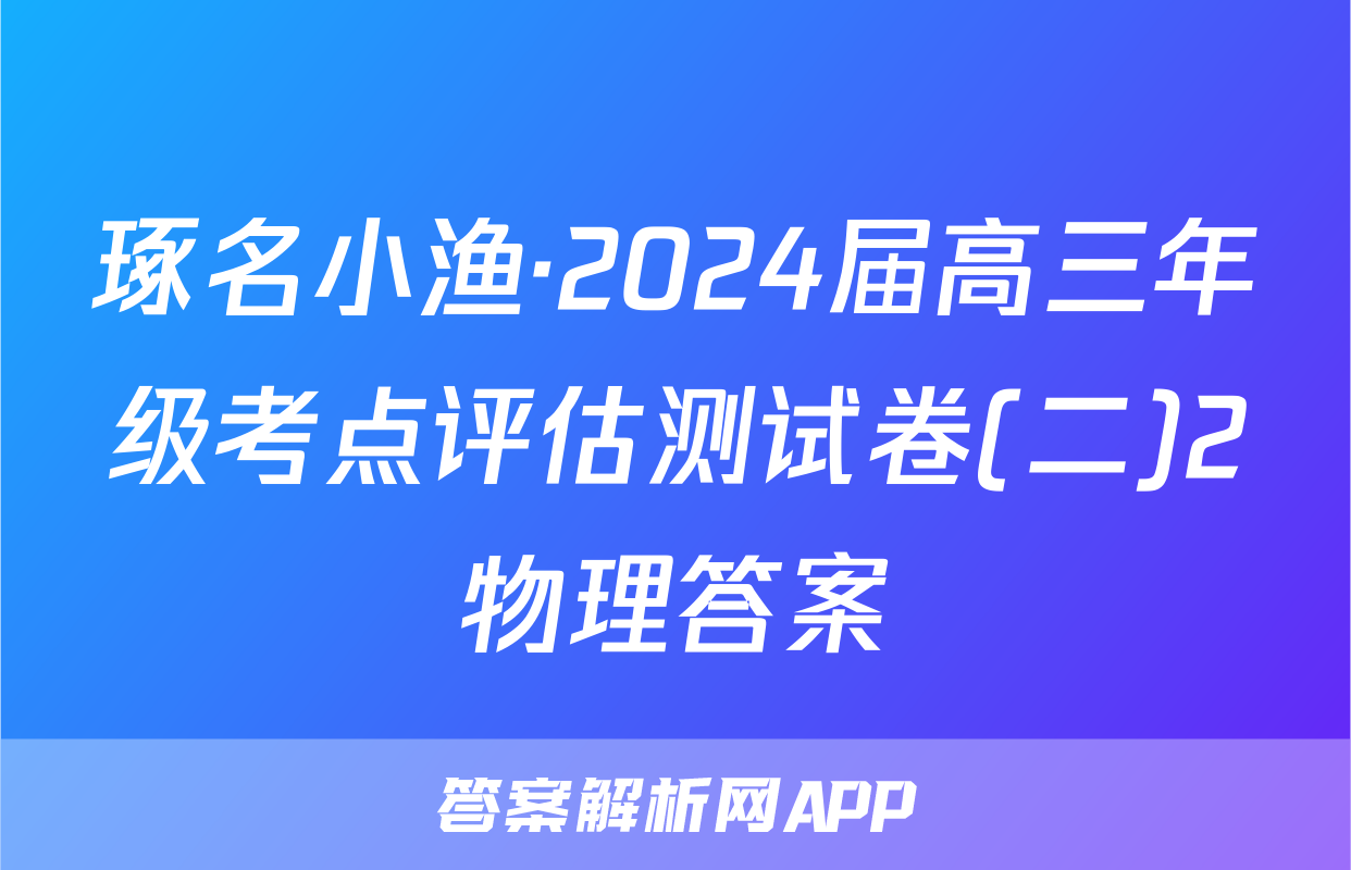 琢名小渔·2024届高三年级考点评估测试卷(二)2物理答案