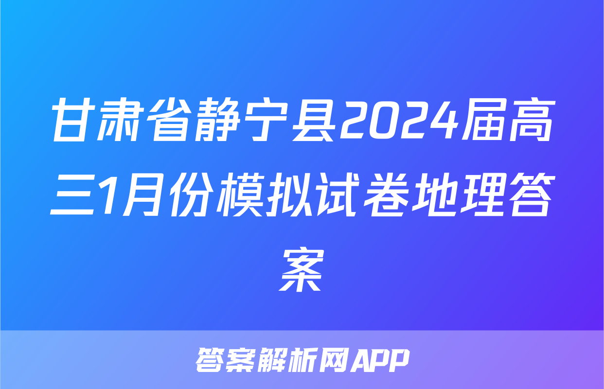 甘肃省静宁县2024届高三1月份模拟试卷地理答案