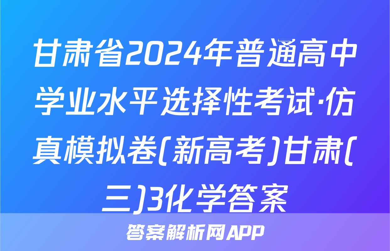 甘肃省2024年普通高中学业水平选择性考试·仿真模拟卷(新高考)甘肃(三)3化学答案