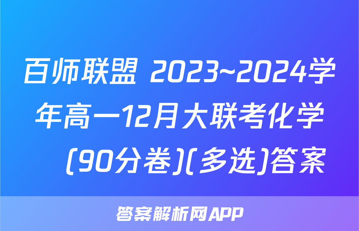 百师联盟 2023~2024学年高一12月大联考化学Ⓛ(90分卷)(多选)答案