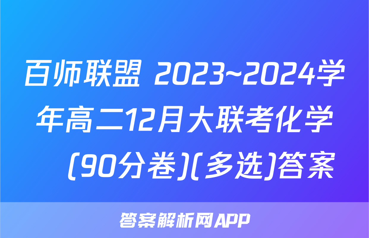百师联盟 2023~2024学年高二12月大联考化学Ⓛ(90分卷)(多选)答案