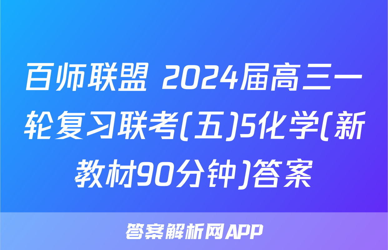 百师联盟 2024届高三一轮复习联考(五)5化学(新教材90分钟)答案