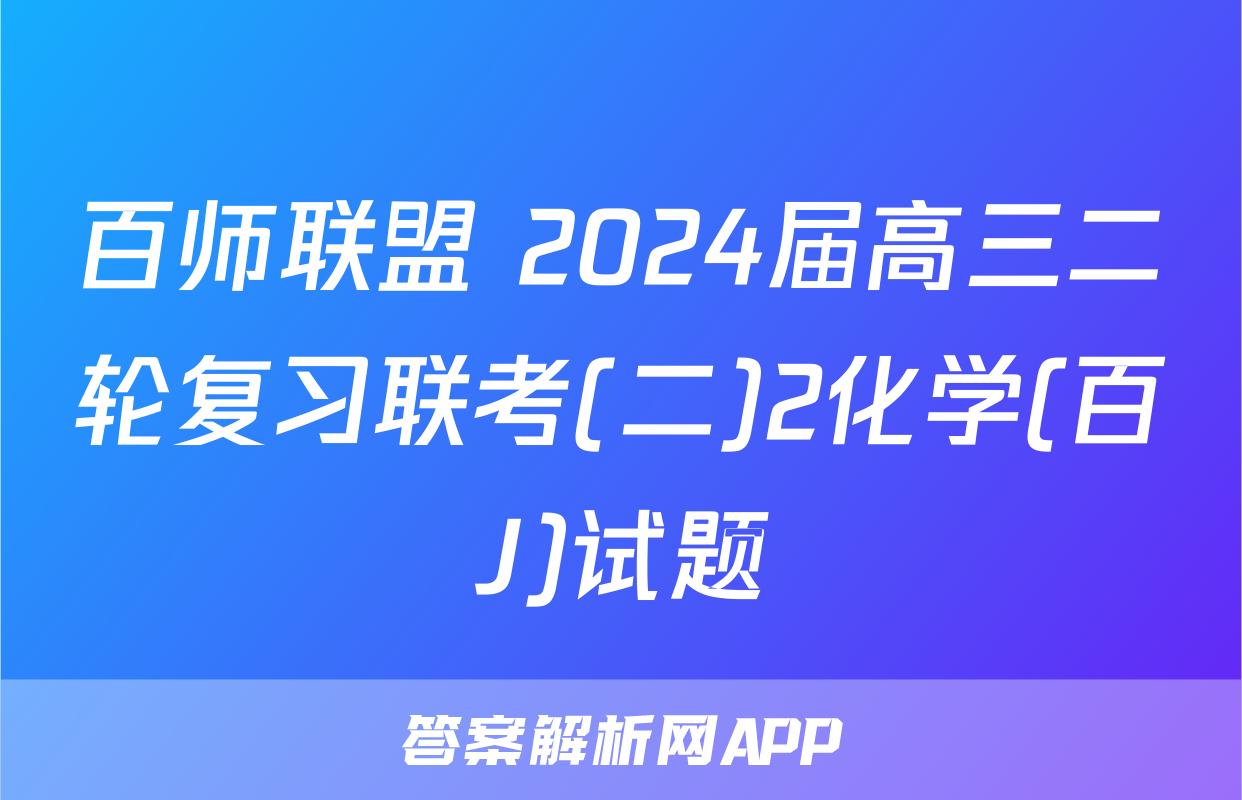 百师联盟 2024届高三二轮复习联考(二)2化学(百J)试题
