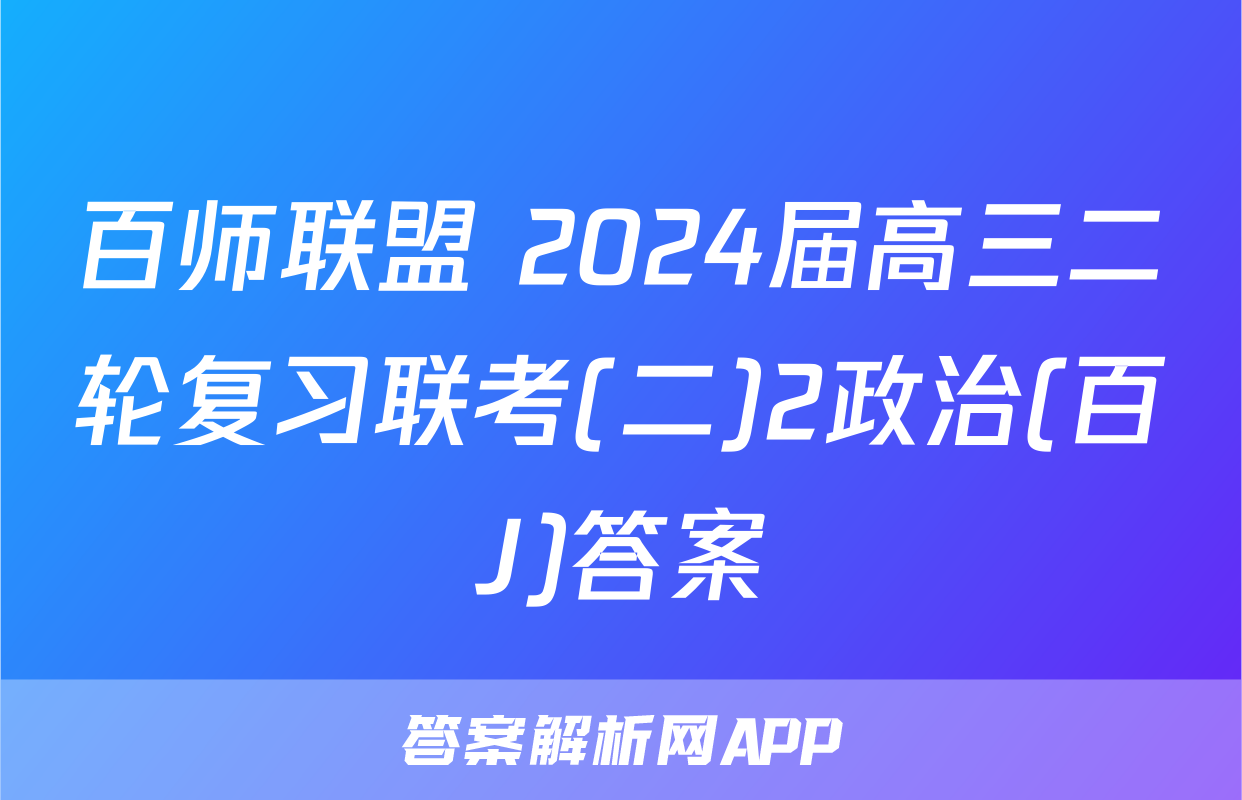百师联盟 2024届高三二轮复习联考(二)2政治(百J)答案