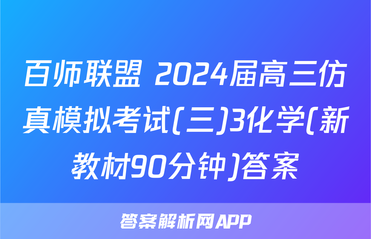 百师联盟 2024届高三仿真模拟考试(三)3化学(新教材90分钟)答案